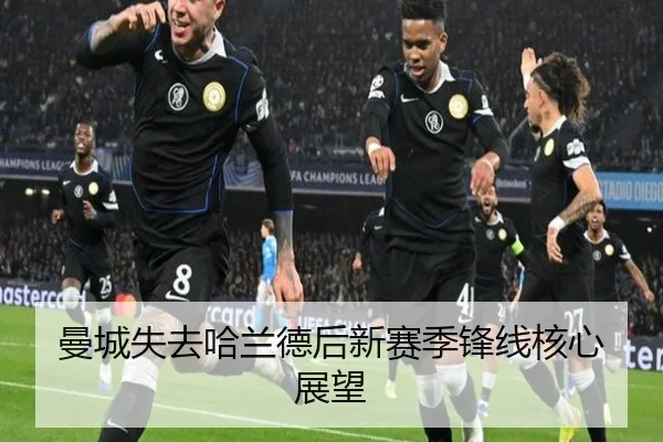 曼城失去哈兰德后新赛季锋线核心展望